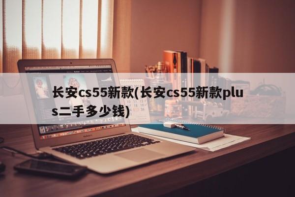 长安cs55新款(长安cs55新款plus二手多少钱)