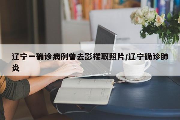辽宁一确诊病例曾去影楼取照片/辽宁确诊肺炎