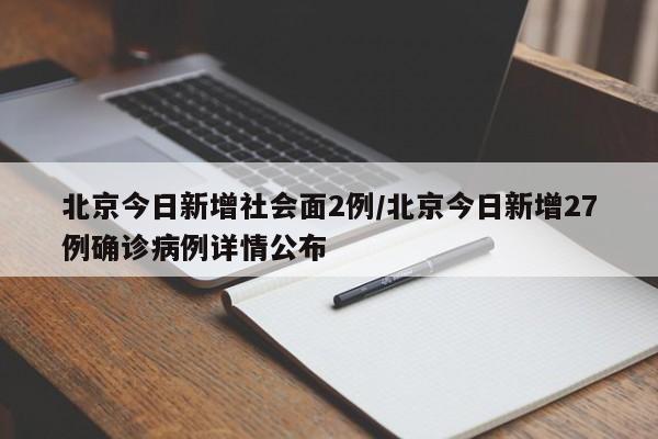 北京今日新增社会面2例/北京今日新增27例确诊病例详情公布
