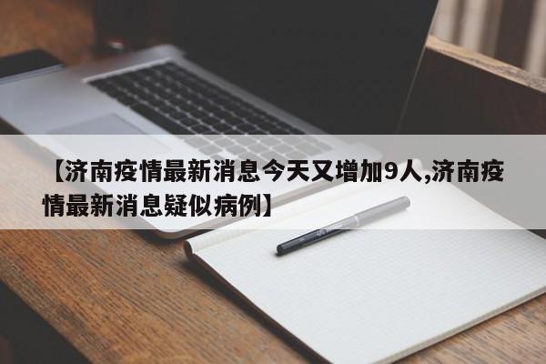 【济南疫情最新消息今天又增加9人,济南疫情最新消息疑似病例】