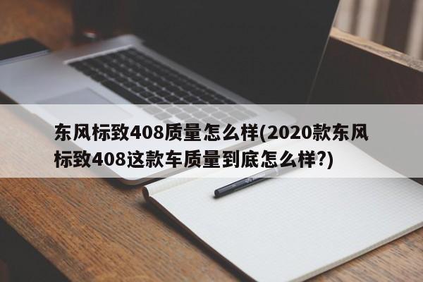 东风标致408质量怎么样(2020款东风标致408这款车质量到底怎么样?)