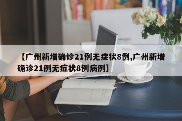 【广州新增确诊21例无症状8例,广州新增确诊21例无症状8例病例】