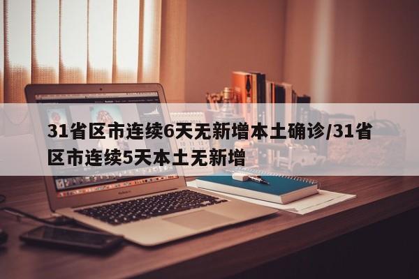 31省区市连续6天无新增本土确诊/31省区市连续5天本土无新增