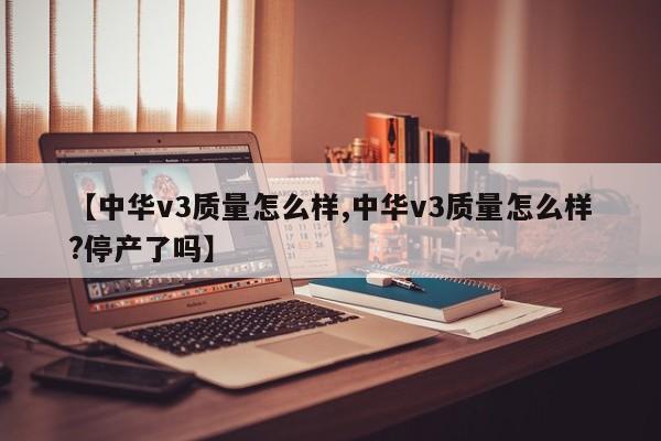 【中华v3质量怎么样,中华v3质量怎么样?停产了吗】